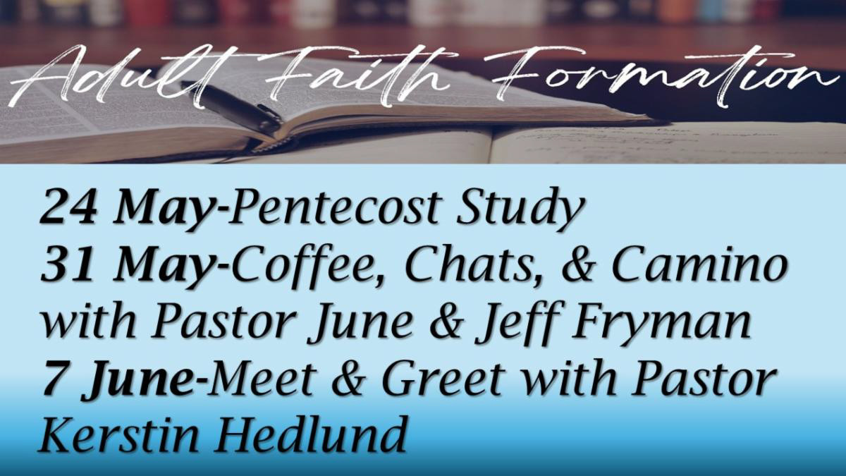 Adult Faith Formation May 24 Pentecost Study May 31 Coffee Chat and Camino June 7 Meet and Greet with Pastor Kerstin Hedlund