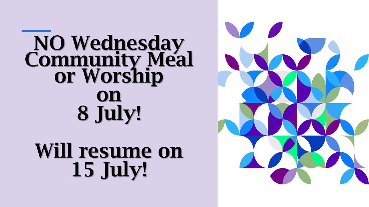 No Wednesday Worship or Community Meal on July 8.  Will resume July 15